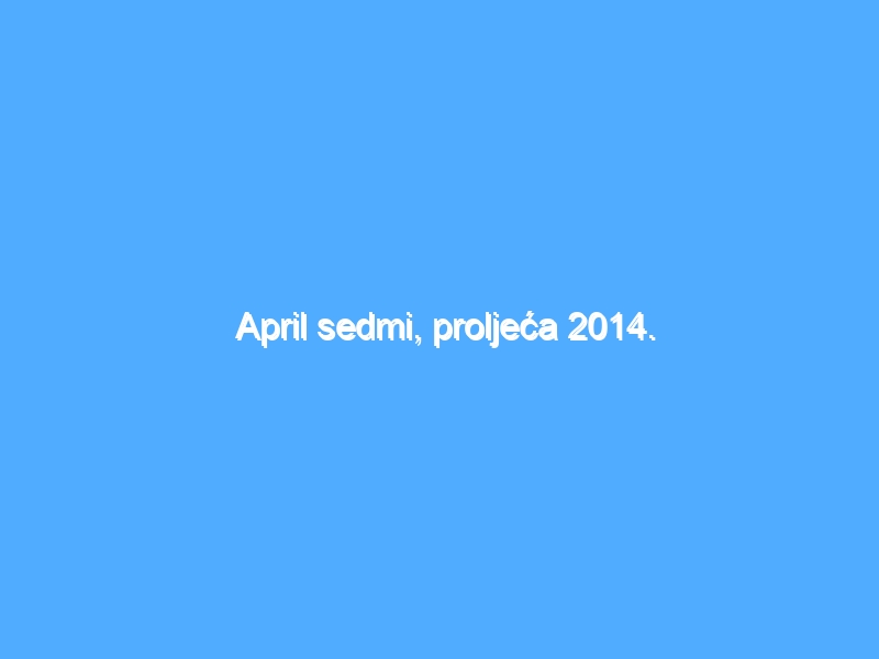 April sedmi, proljeća 2014.