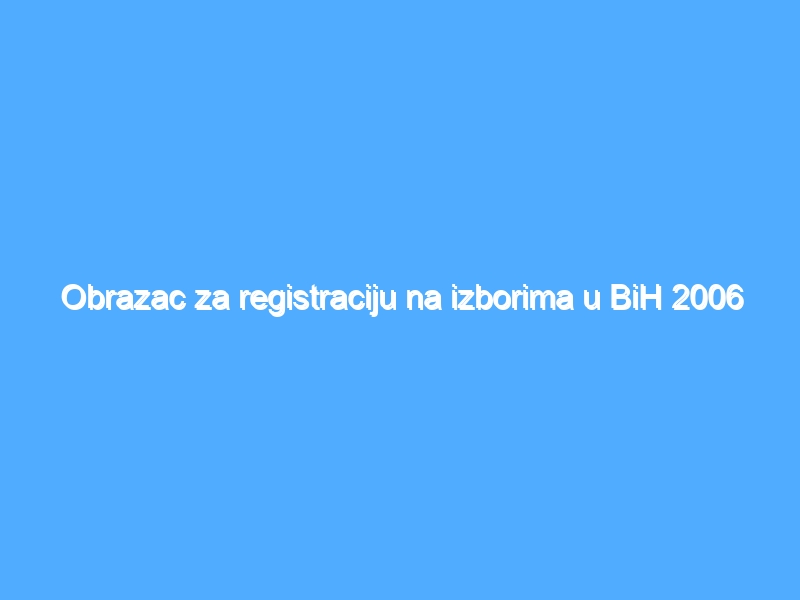 Obrazac za registraciju na izborima u BiH 2006