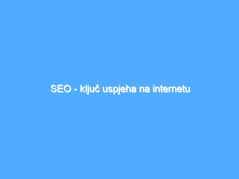 SEO – ključ uspjeha na internetu